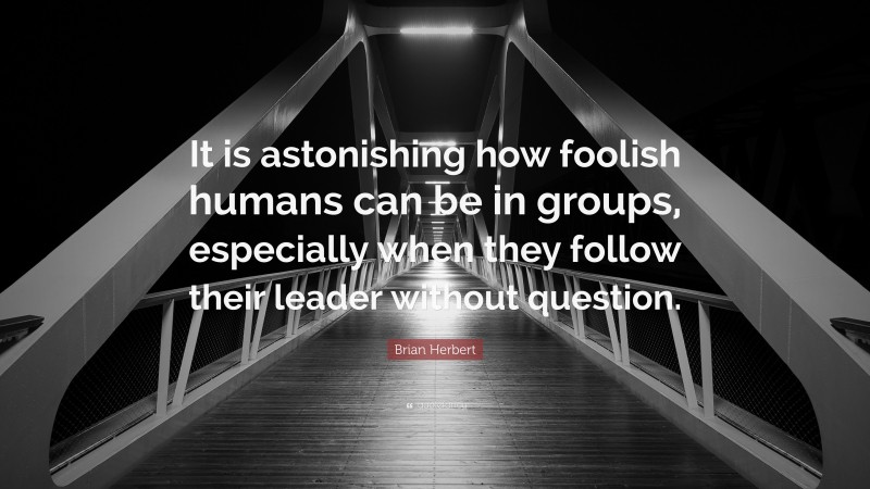 Brian Herbert Quote: “It is astonishing how foolish humans can be in groups, especially when they follow their leader without question.”