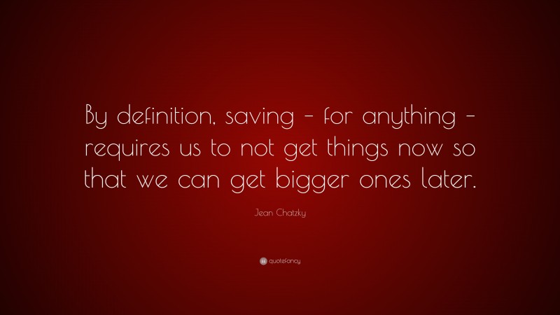 Jean Chatzky Quote: “By definition, saving – for anything – requires us to not get things now so that we can get bigger ones later.”