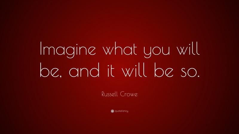Russell Crowe Quote: “Imagine what you will be, and it will be so.”