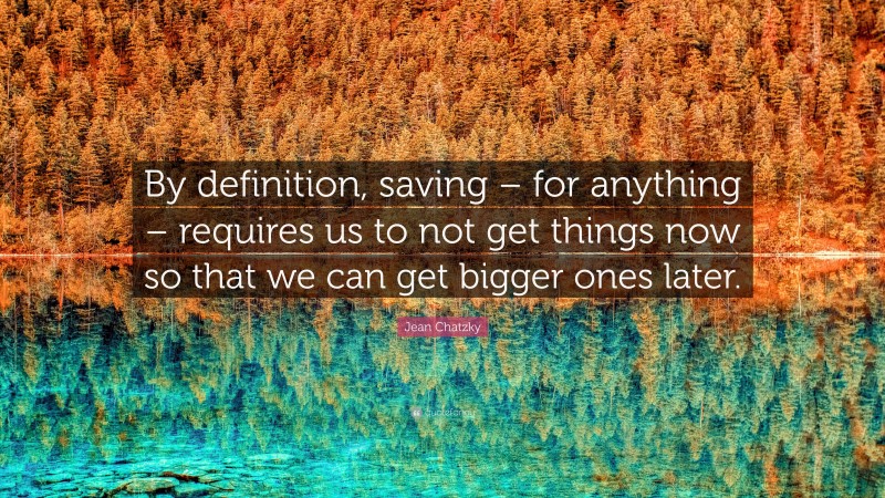 Jean Chatzky Quote: “By definition, saving – for anything – requires us to not get things now so that we can get bigger ones later.”