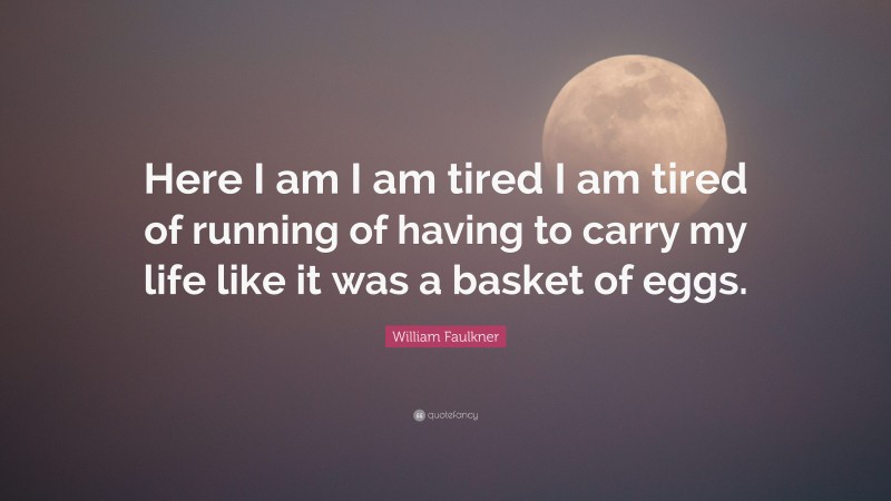 William Faulkner Quote: “Here I am I am tired I am tired of running of having to carry my life like it was a basket of eggs.”