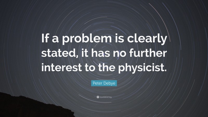 Peter Debye Quote: “If a problem is clearly stated, it has no further interest to the physicist.”