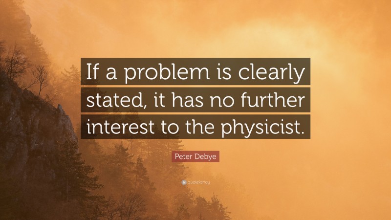 Peter Debye Quote: “If a problem is clearly stated, it has no further interest to the physicist.”