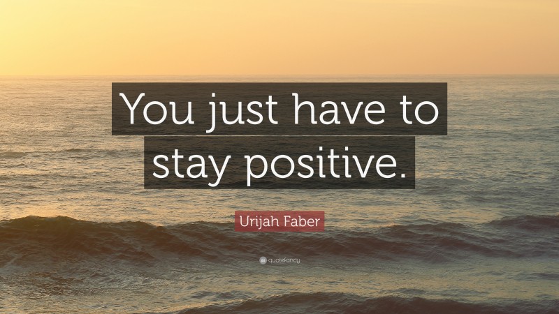 Urijah Faber Quote: “You just have to stay positive.”
