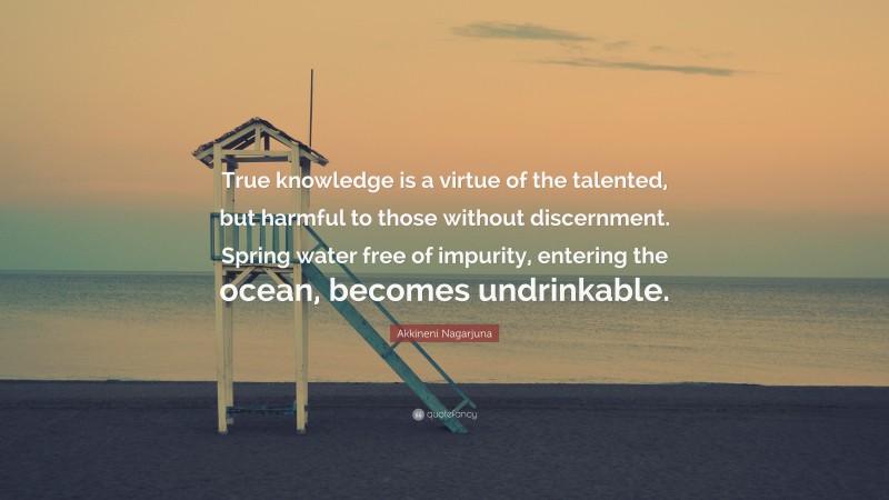 Akkineni Nagarjuna Quote: “True knowledge is a virtue of the talented, but harmful to those without discernment. Spring water free of impurity, entering the ocean, becomes undrinkable.”