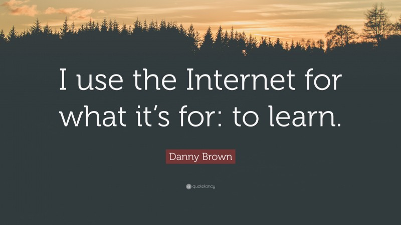 Danny Brown Quote: “I use the Internet for what it’s for: to learn.”