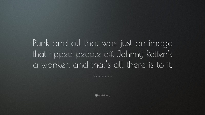 Brian Johnson Quote: “Punk and all that was just an image that ripped people off. Johnny Rotten’s a wanker, and that’s all there is to it.”