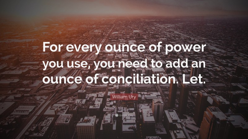 William Ury Quote: “For every ounce of power you use, you need to add an ounce of conciliation. Let.”