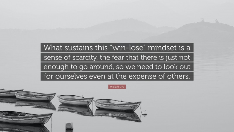 William Ury Quote: “What sustains this “win-lose” mindset is a sense of scarcity, the fear that there is just not enough to go around, so we need to look out for ourselves even at the expense of others.”
