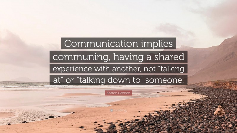Sharon Gannon Quote: “Communication implies communing, having a shared experience with another, not “talking at” or “talking down to” someone.”