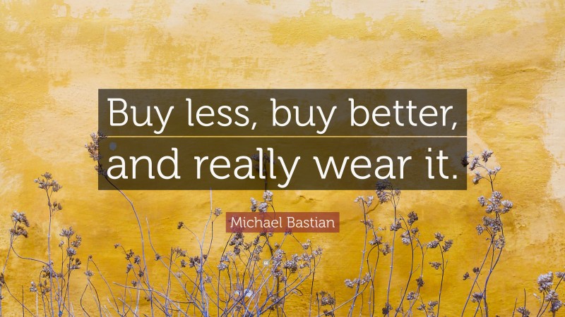 Michael Bastian Quote: “Buy less, buy better, and really wear it.”