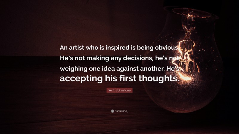 Keith Johnstone Quote: “An artist who is inspired is being obvious. He’s not making any decisions, he’s not weighing one idea against another. He’s accepting his first thoughts.”