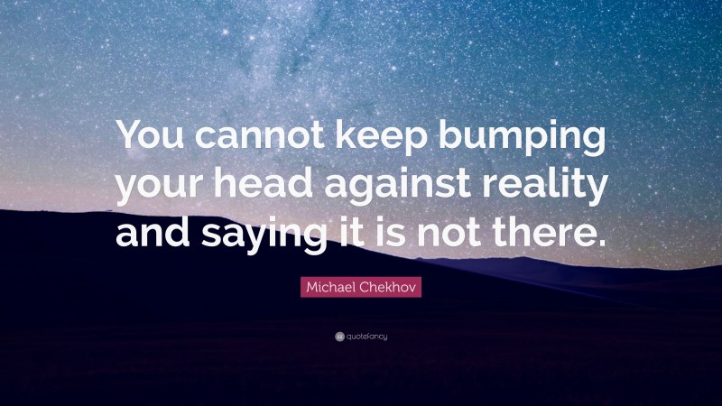 Michael Chekhov Quote: “You cannot keep bumping your head against reality and saying it is not there.”