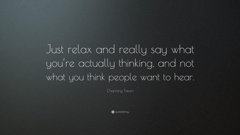 Channing Tatum Quote: “Just relax and really say what you’re actually thinking, and not what you think people want to hear.”