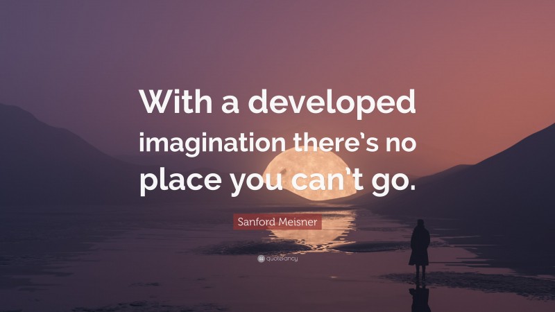 Sanford Meisner Quote: “With a developed imagination there’s no place you can’t go.”