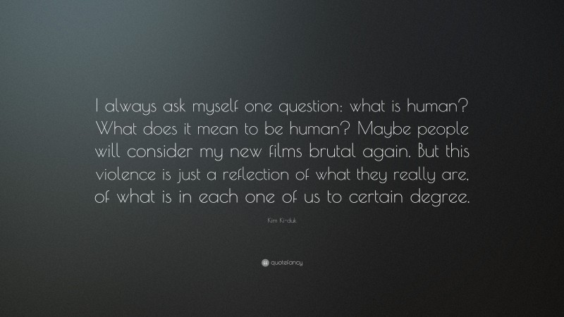 Kim Ki-duk Quote: “I always ask myself one question: what is human? What does it mean to be human? Maybe people will consider my new films brutal again. But this violence is just a reflection of what they really are, of what is in each one of us to certain degree.”