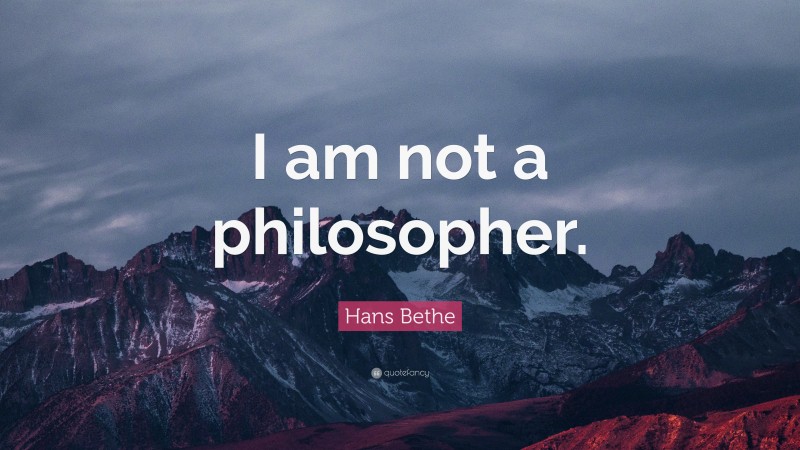 Hans Bethe Quote: “I am not a philosopher.”