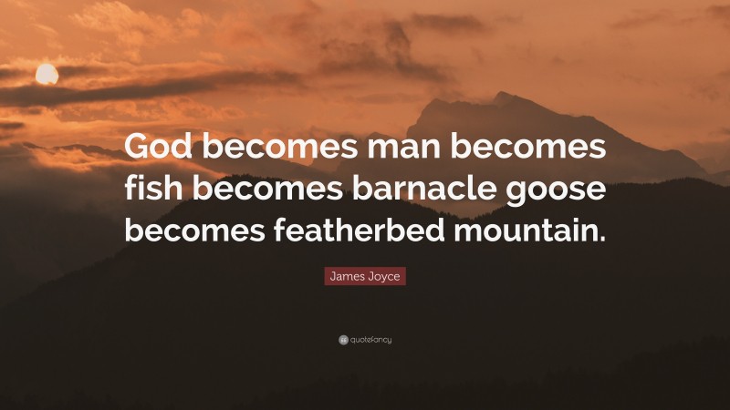 James Joyce Quote: “God becomes man becomes fish becomes barnacle goose becomes featherbed mountain.”