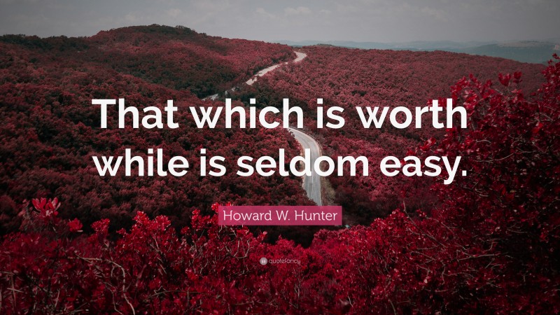 Howard W. Hunter Quote: “That which is worth while is seldom easy.”