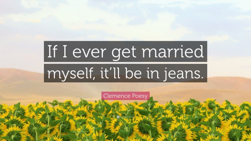 Clemence Poesy Quote: “If I ever get married myself, it’ll be in jeans.”