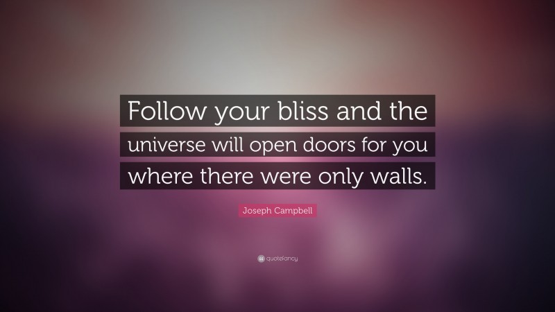 Joseph Campbell Quote: “Follow your bliss and the universe will open doors for you where there were only walls.”