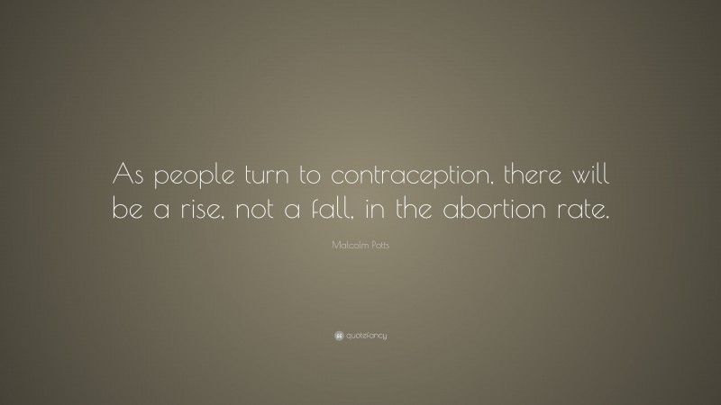 Malcolm Potts Quote: “As people turn to contraception, there will be a rise, not a fall, in the abortion rate.”