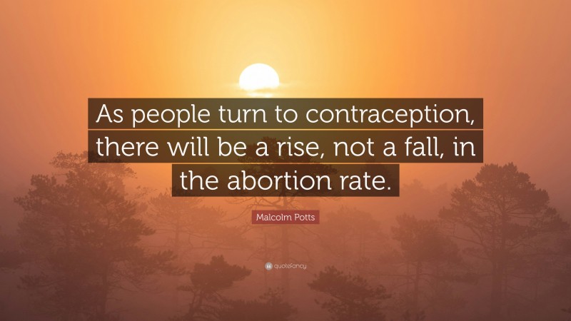 Malcolm Potts Quote: “As people turn to contraception, there will be a rise, not a fall, in the abortion rate.”