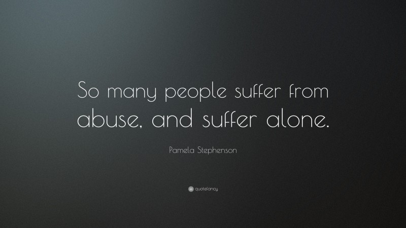Pamela Stephenson Quote: “So many people suffer from abuse, and suffer alone.”