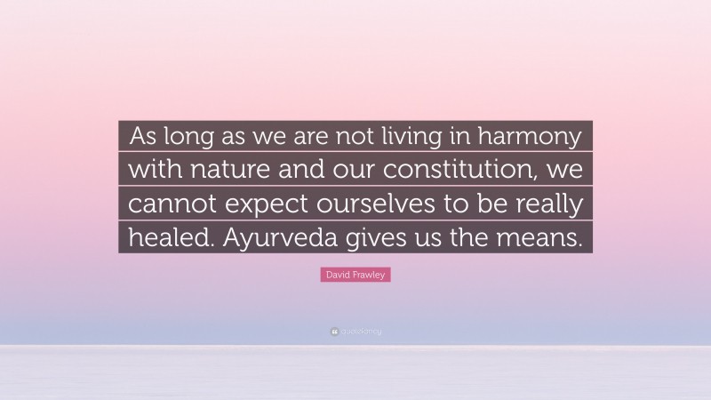 David Frawley Quote: “As long as we are not living in harmony with nature and our constitution, we cannot expect ourselves to be really healed. Ayurveda gives us the means.”
