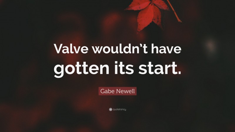 Gabe Newell Quote: “Valve wouldn’t have gotten its start.”