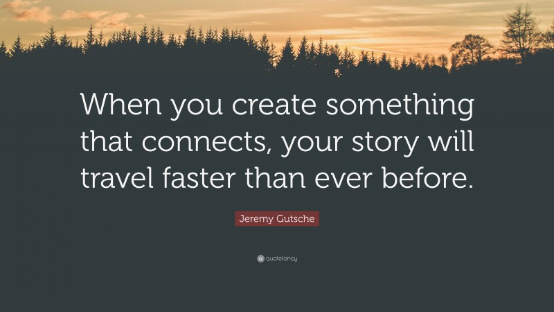 Jeremy Gutsche Quote: “When you create something that connects, your story will travel faster than ever before.”