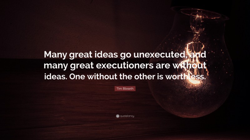 Tim Blixseth Quote: “Many great ideas go unexecuted, and many great executioners are without ideas. One without the other is worthless.”