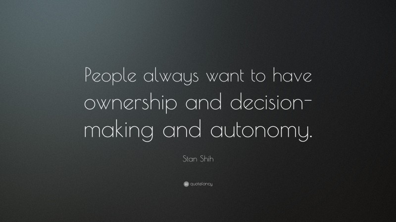 Stan Shih Quote: “People always want to have ownership and decision-making and autonomy.”