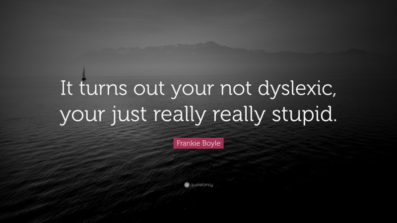Frankie Boyle Quote: “It turns out your not dyslexic, your just really really stupid.”