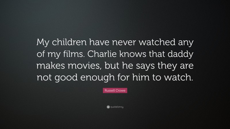 Russell Crowe Quote: “My children have never watched any of my films. Charlie knows that daddy makes movies, but he says they are not good enough for him to watch.”