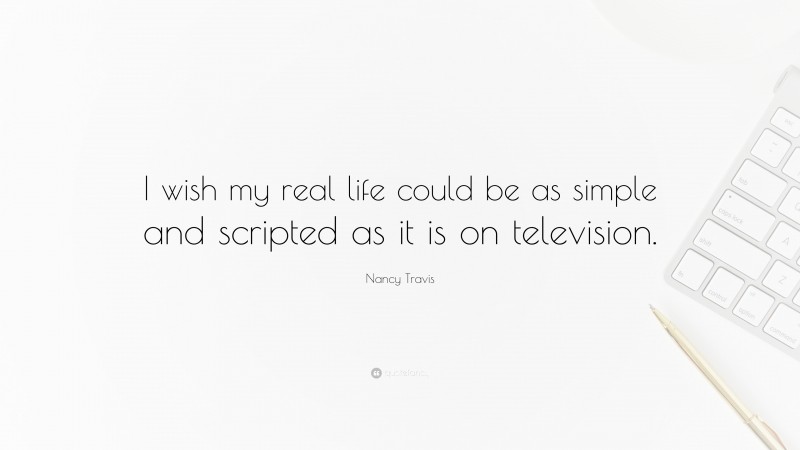 Nancy Travis Quote: “I wish my real life could be as simple and scripted as it is on television.”