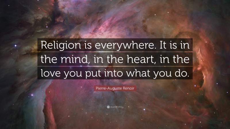 Pierre-Auguste Renoir Quote: “Religion is everywhere. It is in the mind, in the heart, in the love you put into what you do.”