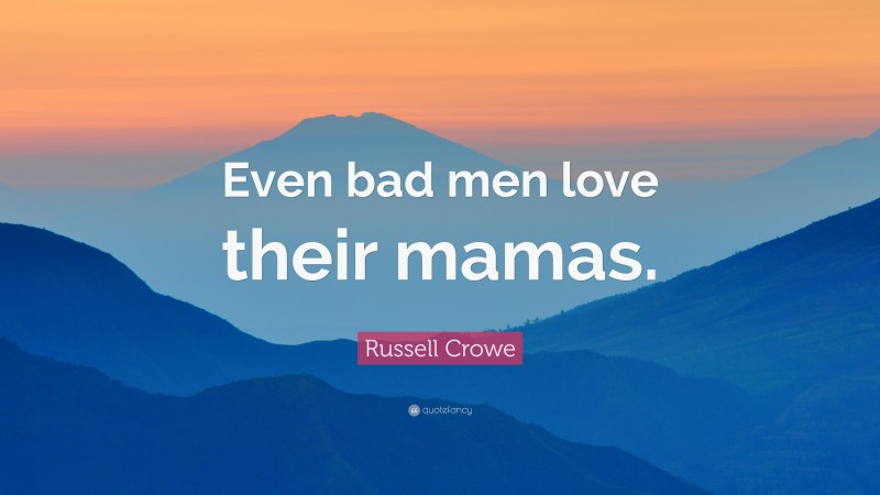 Russell Crowe Quote: “Even bad men love their mamas.”