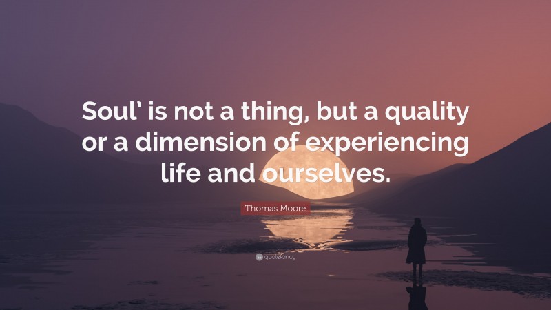 Thomas Moore Quote: “Soul’ is not a thing, but a quality or a dimension of experiencing life and ourselves.”