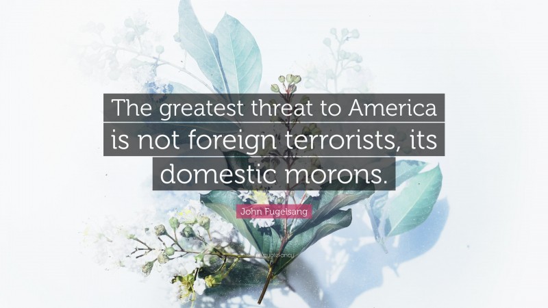 John Fugelsang Quote: “The greatest threat to America is not foreign terrorists, its domestic morons.”