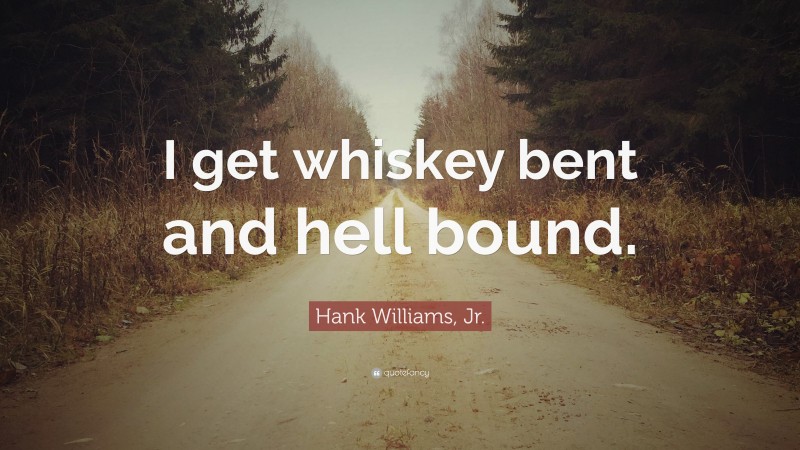 Hank Williams, Jr. Quote: “I get whiskey bent and hell bound.”