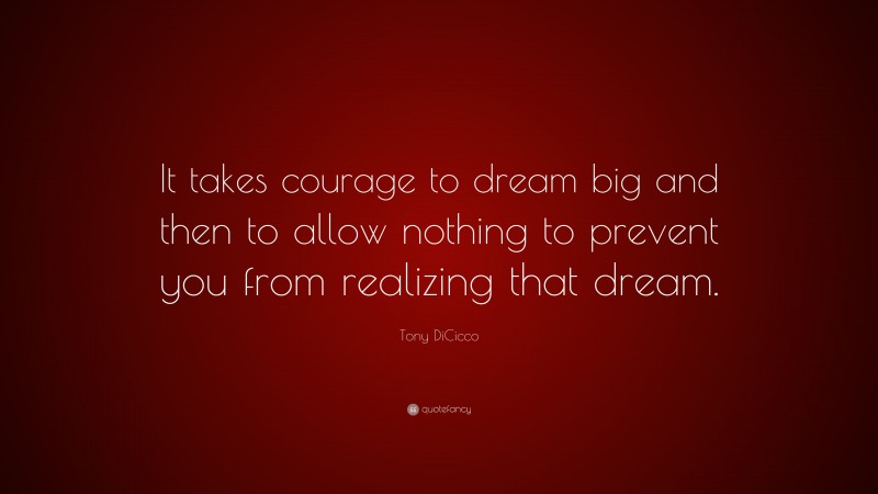 Tony DiCicco Quote: “It takes courage to dream big and then to allow nothing to prevent you from realizing that dream.”