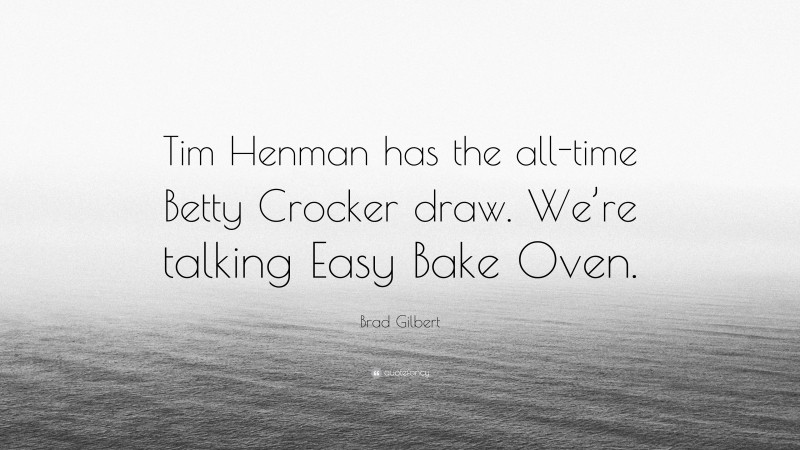 Brad Gilbert Quote: “Tim Henman has the all-time Betty Crocker draw. We’re talking Easy Bake Oven.”