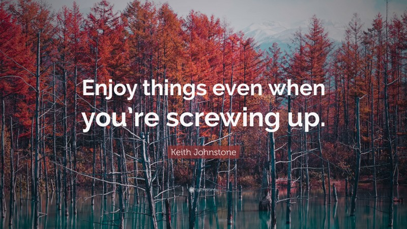 Keith Johnstone Quote: “Enjoy things even when you’re screwing up.”