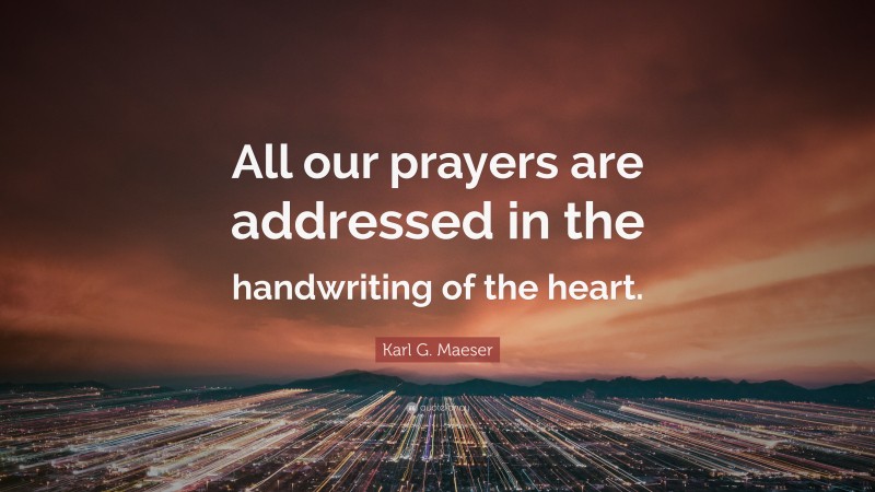 Karl G. Maeser Quote: “All our prayers are addressed in the handwriting of the heart.”