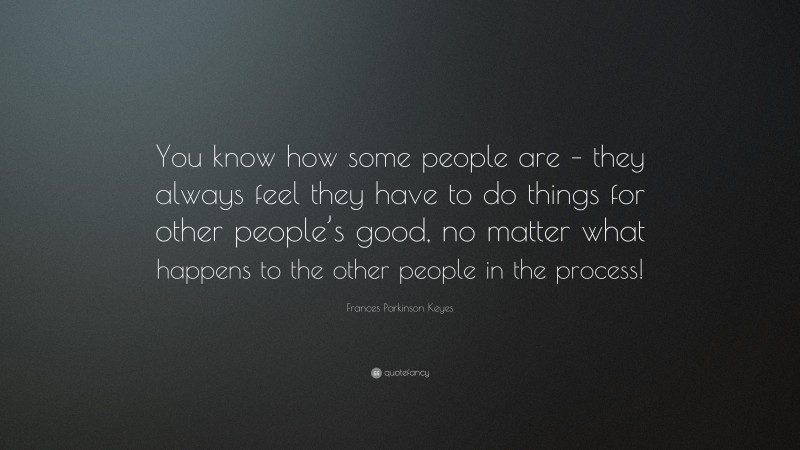 Frances Parkinson Keyes Quote: “You know how some people are – they always feel they have to do things for other people’s good, no matter what happens to the other people in the process!”