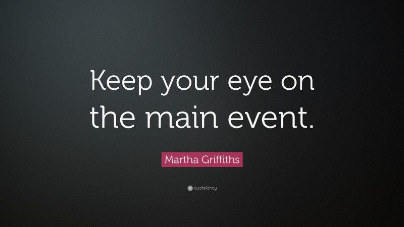 Martha Griffiths Quote: “Keep your eye on the main event.”