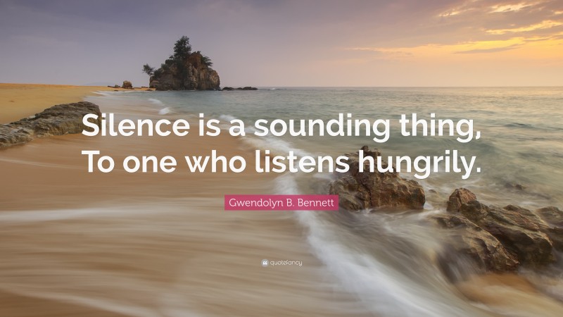 Gwendolyn B. Bennett Quote: “Silence is a sounding thing, To one who listens hungrily.”