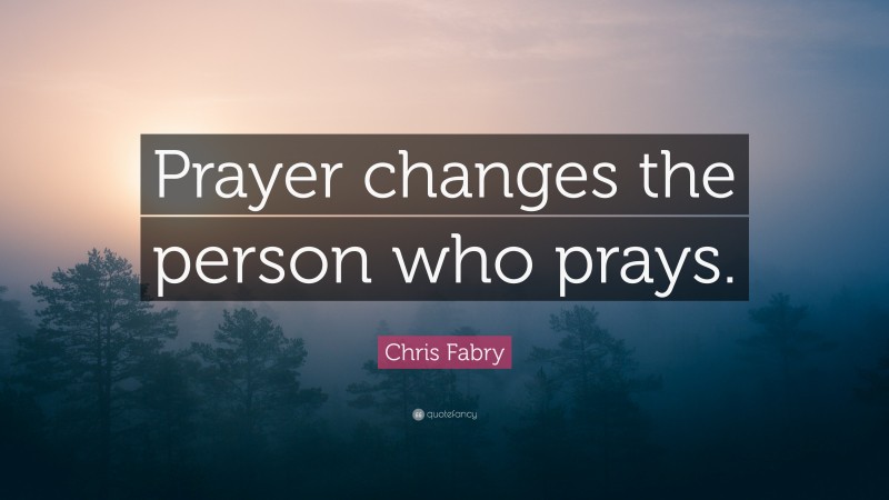 Chris Fabry Quote: “Prayer changes the person who prays.”