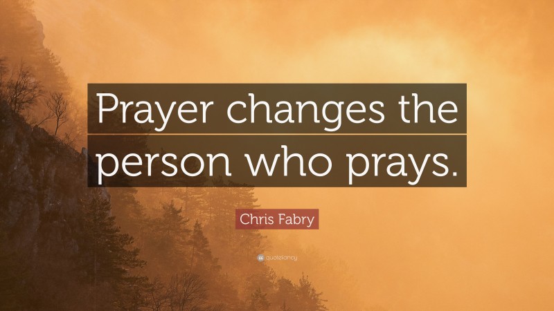 Chris Fabry Quote: “Prayer changes the person who prays.”